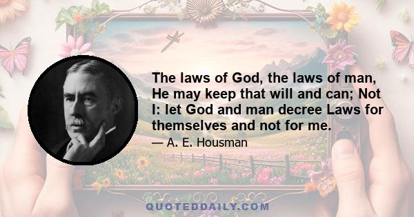 The laws of God, the laws of man, He may keep that will and can; Not I: let God and man decree Laws for themselves and not for me.