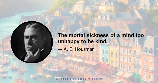 The mortal sickness of a mind too unhappy to be kind.