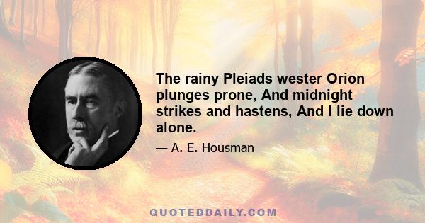 The rainy Pleiads wester Orion plunges prone, And midnight strikes and hastens, And I lie down alone.