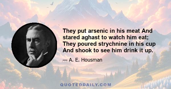 They put arsenic in his meat And stared aghast to watch him eat; They poured strychnine in his cup And shook to see him drink it up.