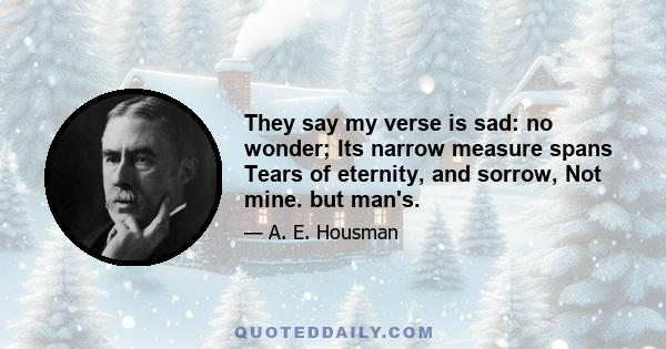 They say my verse is sad: no wonder; Its narrow measure spans Tears of eternity, and sorrow, Not mine. but man's.