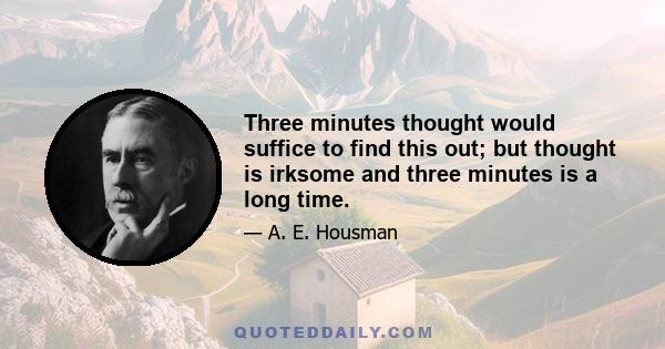 Three minutes thought would suffice to find this out; but thought is irksome and three minutes is a long time.