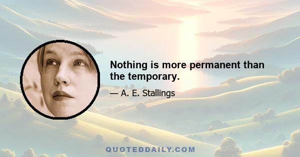 Nothing is more permanent than the temporary.