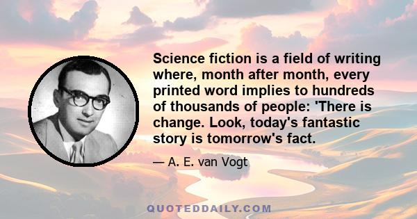 Science fiction is a field of writing where, month after month, every printed word implies to hundreds of thousands of people: 'There is change. Look, today's fantastic story is tomorrow's fact.