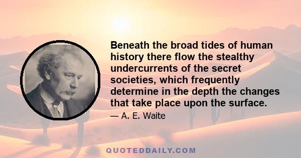 Beneath the broad tides of human history there flow the stealthy undercurrents of the secret societies, which frequently determine in the depth the changes that take place upon the surface.