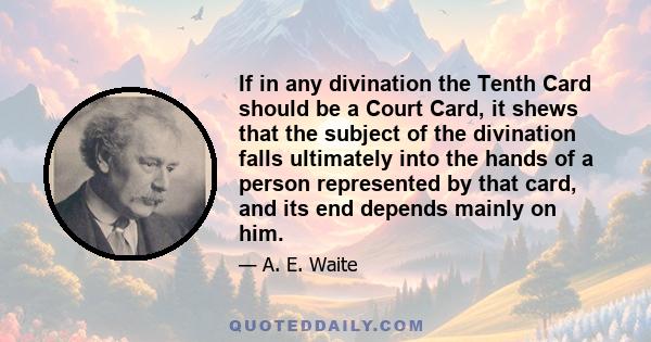 If in any divination the Tenth Card should be a Court Card, it shews that the subject of the divination falls ultimately into the hands of a person represented by that card, and its end depends mainly on him.