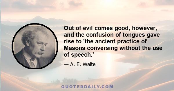 Out of evil comes good, however, and the confusion of tongues gave rise to 'the ancient practice of Masons conversing without the use of speech.'