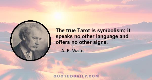 The true Tarot is symbolism; it speaks no other language and offers no other signs.