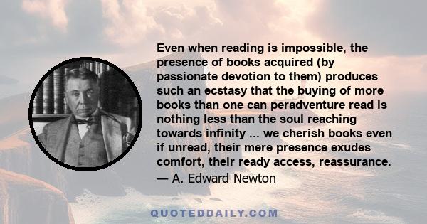 Even when reading is impossible, the presence of books acquired (by passionate devotion to them) produces such an ecstasy that the buying of more books than one can peradventure read is nothing less than the soul