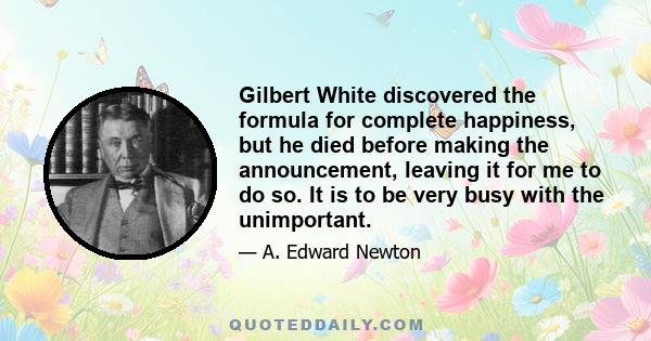 Gilbert White discovered the formula for complete happiness, but he died before making the announcement, leaving it for me to do so. It is to be very busy with the unimportant.