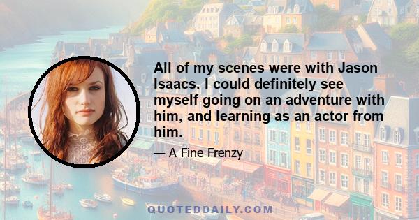 All of my scenes were with Jason Isaacs. I could definitely see myself going on an adventure with him, and learning as an actor from him.