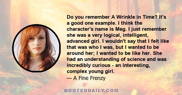 Do you remember A Wrinkle in Time? It's a good one example. I think the character's name is Meg. I just remember she was a very logical, intelligent, advanced girl. I wouldn't say that I felt like that was who I was,