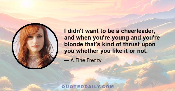 I didn't want to be a cheerleader, and when you're young and you're blonde that's kind of thrust upon you whether you like it or not.