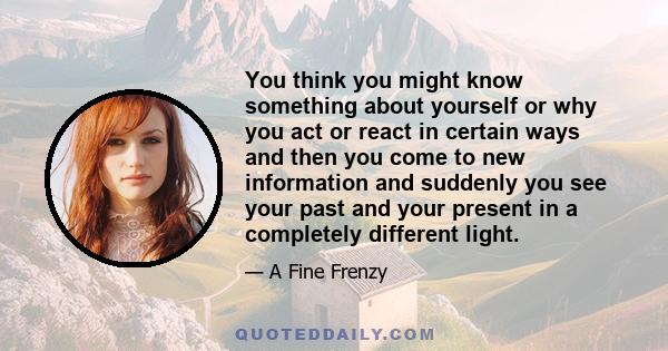 You think you might know something about yourself or why you act or react in certain ways and then you come to new information and suddenly you see your past and your present in a completely different light.