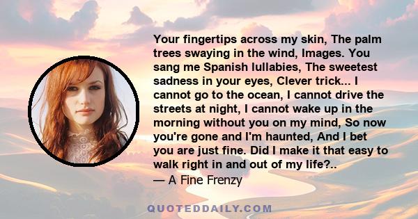 Your fingertips across my skin, The palm trees swaying in the wind, Images. You sang me Spanish lullabies, The sweetest sadness in your eyes, Clever trick... I cannot go to the ocean, I cannot drive the streets at