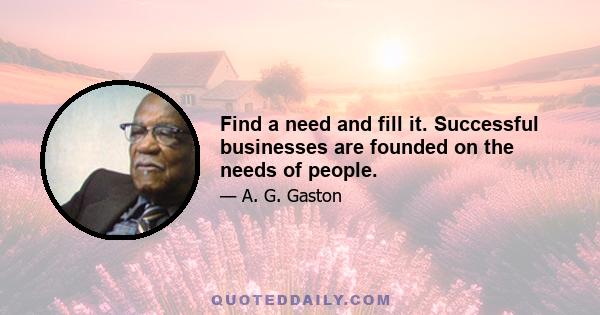 Find a need and fill it. Successful businesses are founded on the needs of people.