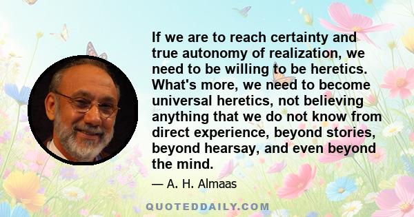 If we are to reach certainty and true autonomy of realization, we need to be willing to be heretics. What's more, we need to become universal heretics, not believing anything that we do not know from direct experience,