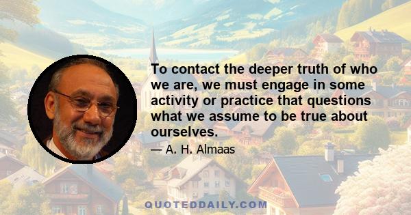 To contact the deeper truth of who we are, we must engage in some activity or practice that questions what we assume to be true about ourselves.