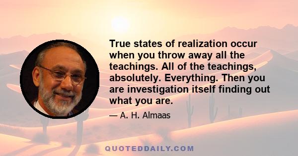 True states of realization occur when you throw away all the teachings. All of the teachings, absolutely. Everything. Then you are investigation itself finding out what you are.