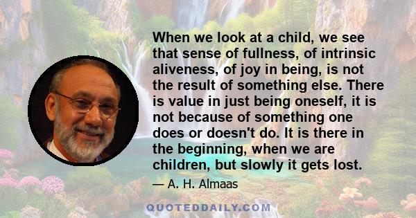 When we look at a child, we see that sense of fullness, of intrinsic aliveness, of joy in being, is not the result of something else. There is value in just being oneself, it is not because of something one does or