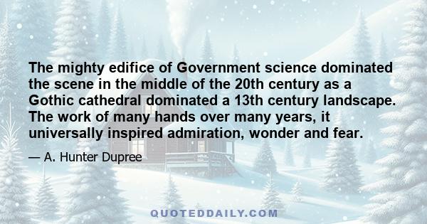 The mighty edifice of Government science dominated the scene in the middle of the 20th century as a Gothic cathedral dominated a 13th century landscape. The work of many hands over many years, it universally inspired