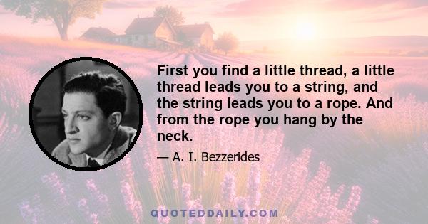 First you find a little thread, a little thread leads you to a string, and the string leads you to a rope. And from the rope you hang by the neck.