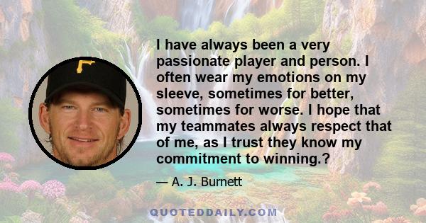 I have always been a very passionate player and person. I often wear my emotions on my sleeve, sometimes for better, sometimes for worse. I hope that my teammates always respect that of me, as I trust they know my