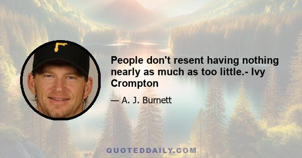 People don't resent having nothing nearly as much as too little.- Ivy Crompton