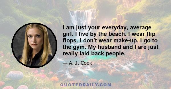 I am just your everyday, average girl. I live by the beach. I wear flip flops. I don't wear make-up. I go to the gym. My husband and I are just really laid back people.