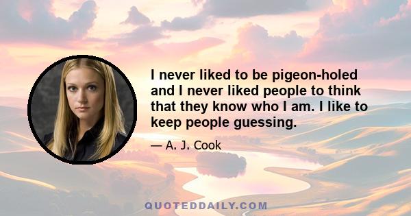 I never liked to be pigeon-holed and I never liked people to think that they know who I am. I like to keep people guessing.