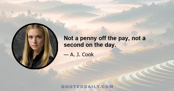 Not a penny off the pay, not a second on the day.