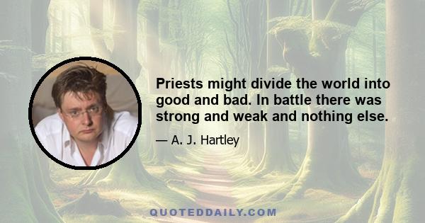 Priests might divide the world into good and bad. In battle there was strong and weak and nothing else.