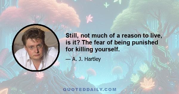 Still, not much of a reason to live, is it? The fear of being punished for killing yourself.