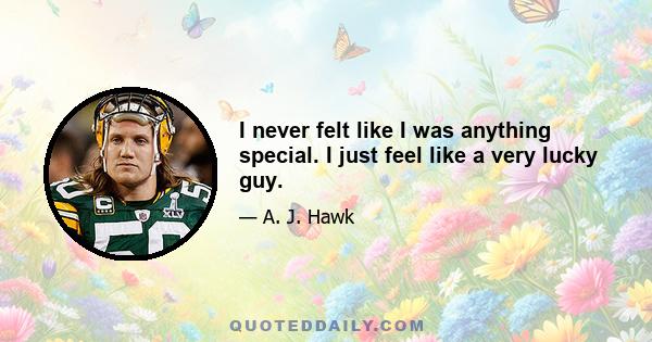 I never felt like I was anything special. I just feel like a very lucky guy.