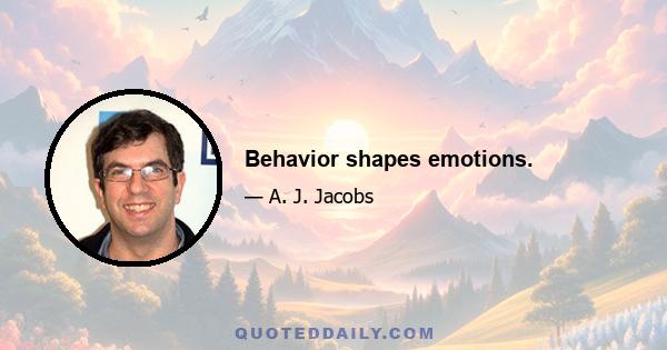 Behavior shapes emotions.