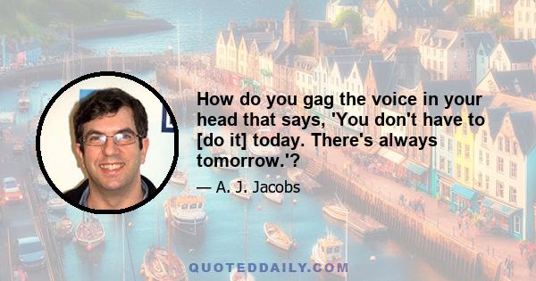 How do you gag the voice in your head that says, 'You don't have to [do it] today. There's always tomorrow.'?