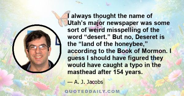 I always thought the name of Utah’s major newspaper was some sort of weird misspelling of the word “desert.” But no, Deseret is the “land of the honeybee,” according to the Book of Mormon. I guess I should have figured