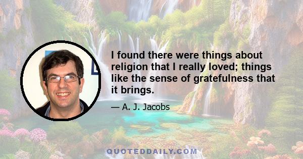 I found there were things about religion that I really loved; things like the sense of gratefulness that it brings.