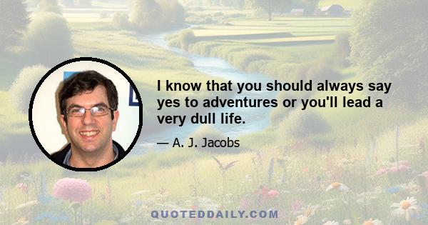 I know that you should always say yes to adventures or you'll lead a very dull life.