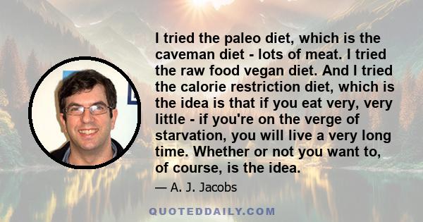 I tried the paleo diet, which is the caveman diet - lots of meat. I tried the raw food vegan diet. And I tried the calorie restriction diet, which is the idea is that if you eat very, very little - if you're on the