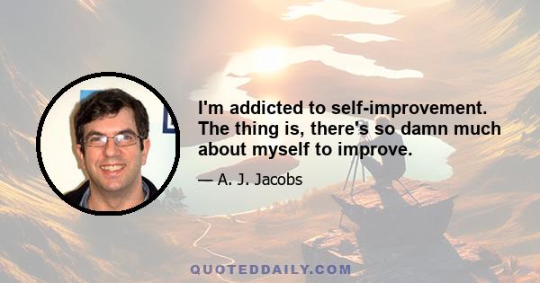 I'm addicted to self-improvement. The thing is, there's so damn much about myself to improve.