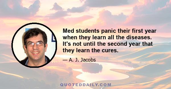 Med students panic their first year when they learn all the diseases. It's not until the second year that they learn the cures.