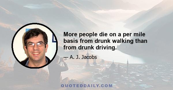 More people die on a per mile basis from drunk walking than from drunk driving.