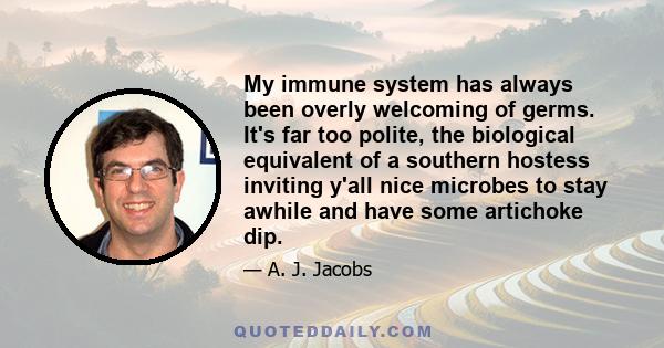 My immune system has always been overly welcoming of germs. It's far too polite, the biological equivalent of a southern hostess inviting y'all nice microbes to stay awhile and have some artichoke dip.