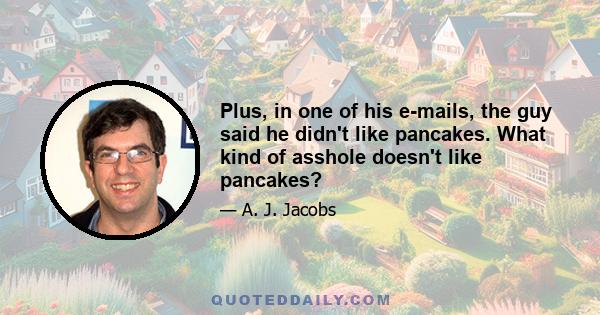 Plus, in one of his e-mails, the guy said he didn't like pancakes. What kind of asshole doesn't like pancakes?