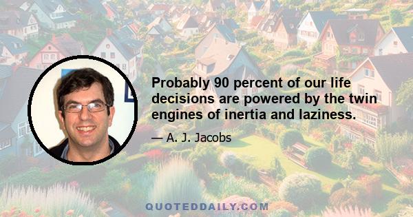 Probably 90 percent of our life decisions are powered by the twin engines of inertia and laziness.