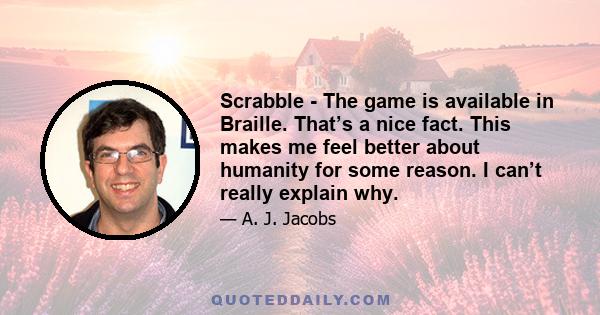 Scrabble - The game is available in Braille. That’s a nice fact. This makes me feel better about humanity for some reason. I can’t really explain why.