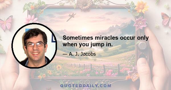 Sometimes miracles occur only when you jump in.