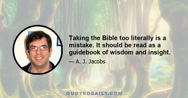 Taking the Bible too literally is a mistake. It should be read as a guidebook of wisdom and insight.