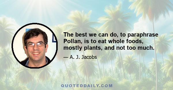 The best we can do, to paraphrase Pollan, is to eat whole foods, mostly plants, and not too much.